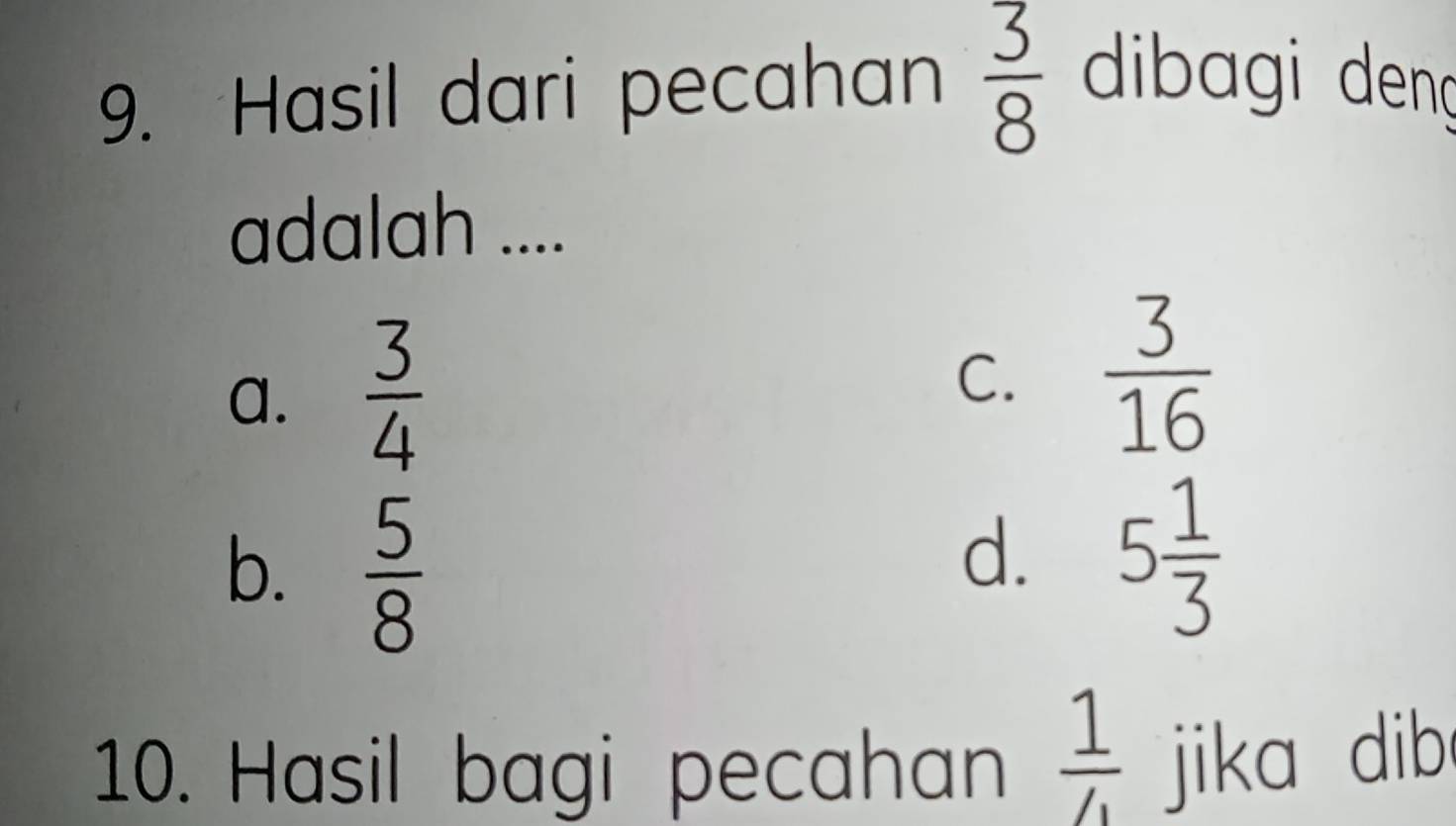 Hasil dari pecahan  3/8  dibagi denç
adalah ....
a.  3/4 
C.  3/16 
b.  5/8 
d. 5 1/3 
10. Hasil bagi pecahan  1/4  jika dib