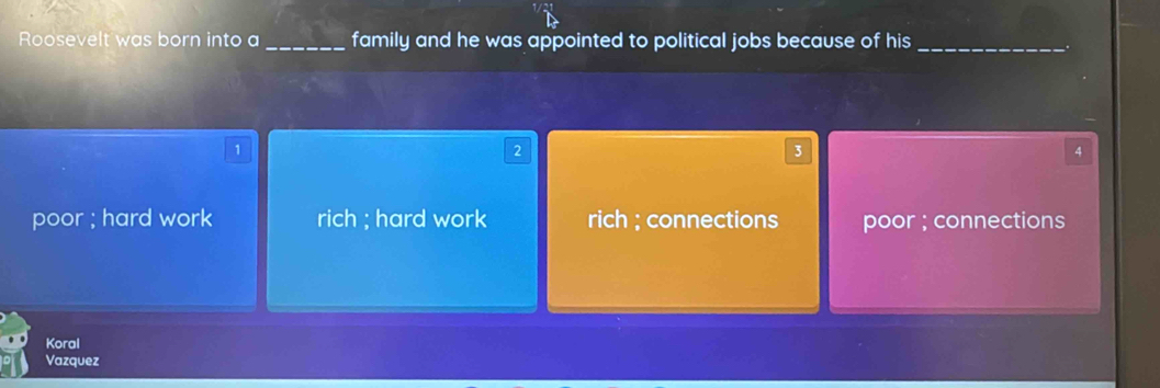 Roosevelt was born into a _family and he was appointed to political jobs because of his_
.
1
2
3
4
poor ; hard work rich ; hard work rich ; connections poor ; connections
Koral
Vazquez