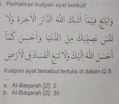 Perhatikan kutipan ayat berikut! 
Kutipan ayat tersebut tertulis di dalam Q.S. 
. . , . 
a. Al-Baqarah [2]: 2 
b. Al-Baqarah [2]: 30