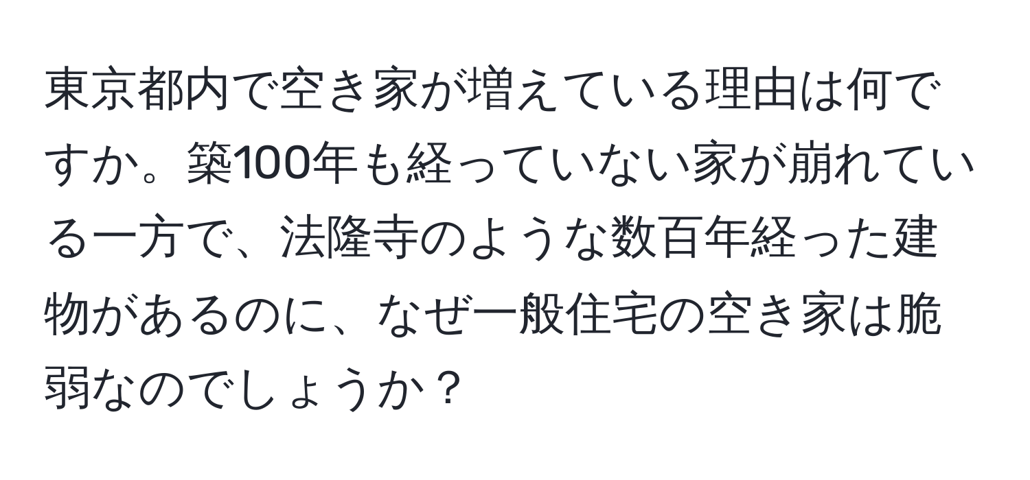 東京都内で空き家が増えている理由は何ですか。築100年も経っていない家が崩れている一方で、法隆寺のような数百年経った建物があるのに、なぜ一般住宅の空き家は脆弱なのでしょうか？