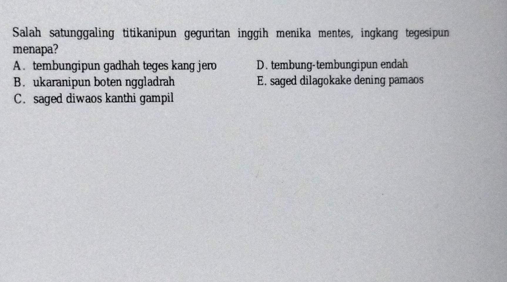 Salah satunggaling titikanipun geguritan inggih menika mentes, ingkang tegesipun
menapa?
A. tembungipun gadhah teges kang jero D. tembung-tembungipun endah
B. ukaranipun boten nggladrah E. saged dilagokake dening pamaos
C. saged diwaos kanthi gampil