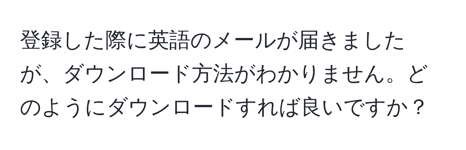 登録した際に英語のメールが届きましたが、ダウンロード方法がわかりません。どのようにダウンロードすれば良いですか？