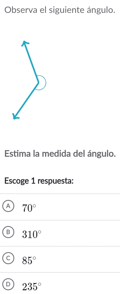 Observa el siguiente ángulo.
Estima la medida del ángulo.
Escoge 1 respuesta:
A 70°
B 310°
C 85°
D 235°