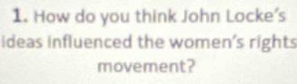 How do you think John Locke's 
ideas influenced the women's rights 
movement?