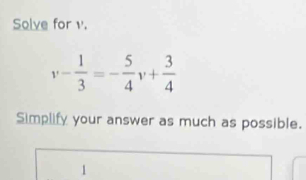 Solve for v.
v- 1/3 =- 5/4 v+ 3/4 
Simplify your answer as much as possible. 
1