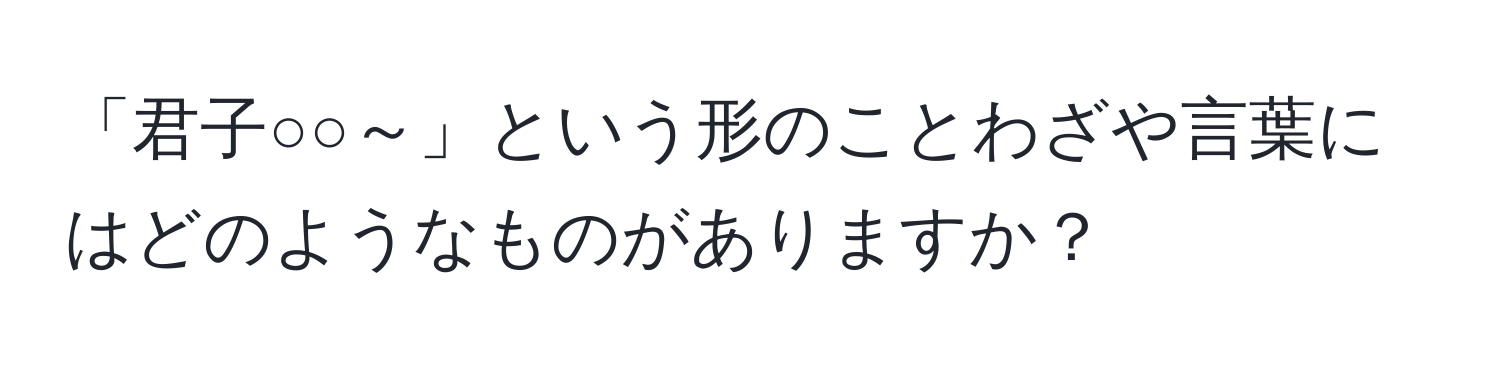 「君子○○～」という形のことわざや言葉にはどのようなものがありますか？