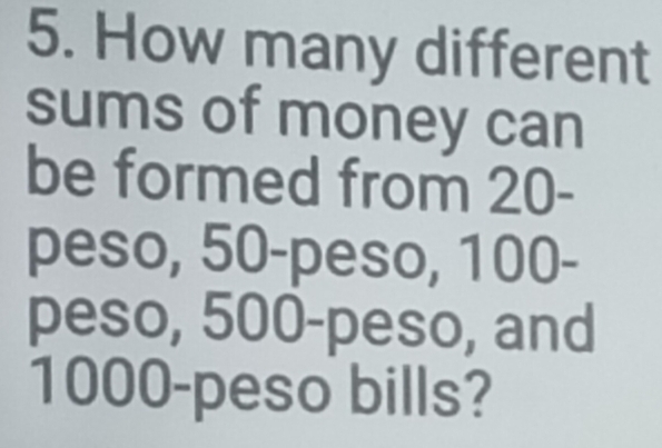 How many different 
sums of money can 
be formed from 20-
peso, 50-peso, 100-
peso, 500-peso, and
1000-peso bills?