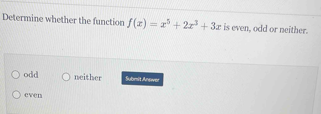 Determine whether the function f(x)=x^5+2x^3+3x is even, odd or neither.
odd neither Submit Answer
even