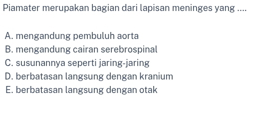 Piamater merupakan bagian dari lapisan meninges yang ....
A. mengandung pembuluh aorta
B. mengandung cairan serebrospinal
C. susunannya seperti jaring-jaring
D. berbatasan langsung dengan kranium
E. berbatasan langsung dengan otak