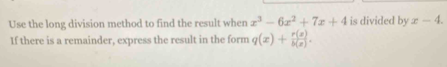 Use the long division method to find the result when x^3-6x^2+7x+4 is divided by x-4. 
If there is a remainder, express the result in the form q(x)+ r(x)/b(x) .