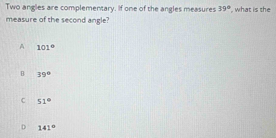 Two angles are complementary. If one of the angles measures 39° , what is the
measure of the second angle?
A 101°
B 39°
C 51°
D 141°