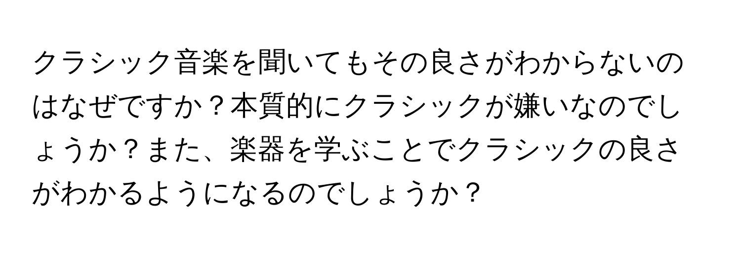 クラシック音楽を聞いてもその良さがわからないのはなぜですか？本質的にクラシックが嫌いなのでしょうか？また、楽器を学ぶことでクラシックの良さがわかるようになるのでしょうか？