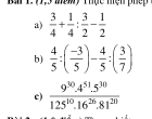 77,3 mày Thực mện phếp 
a)  3/4 + 1/4 : 3/2 - 1/2 
b)  4/5 :( (-3)/5 )- 4/5 :( 3/7 )
c)  (9^(30).4^(51).5^(30))/125^(10).16^(26).81^(20) 