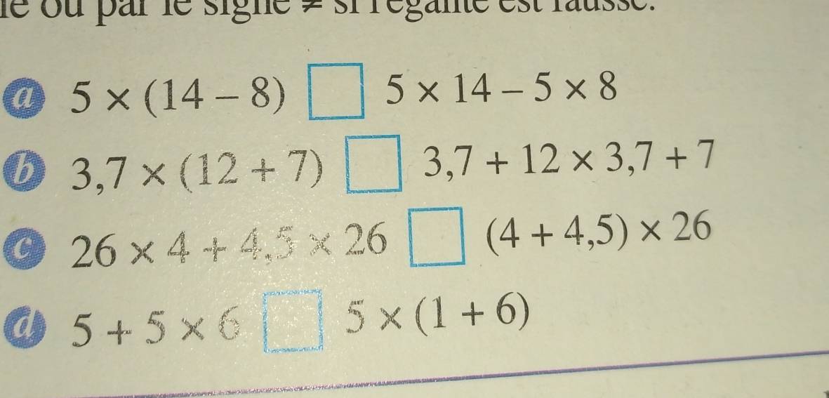 le ou par le signe = si régane est rausse.
a 5* (14-8)□ 5* 14-5* 8
6 3,7* (12+7)□ 3,7+12* 3,7+7
a 26* 4+4.5* 26□ (4+4,5)* 26
a 5+5* 6□ 5* (1+6)