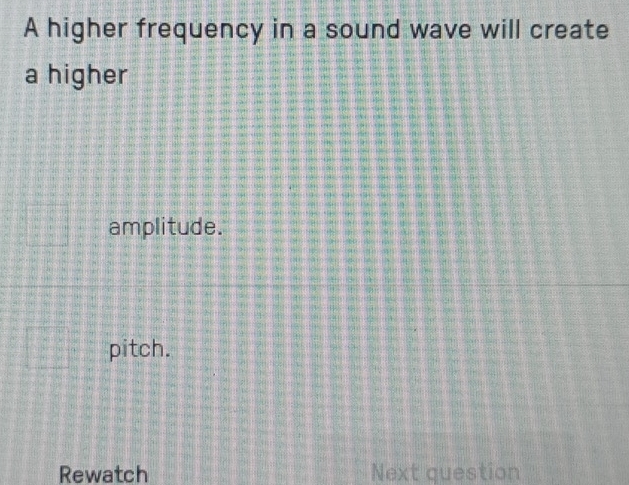 A higher frequency in a sound wave will create 
a higher 
amplitude. 
pitch. 
Rewatch Next question