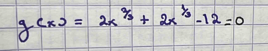 g(x)=2x^(frac 2)3+2x^(frac 1)3-12=0