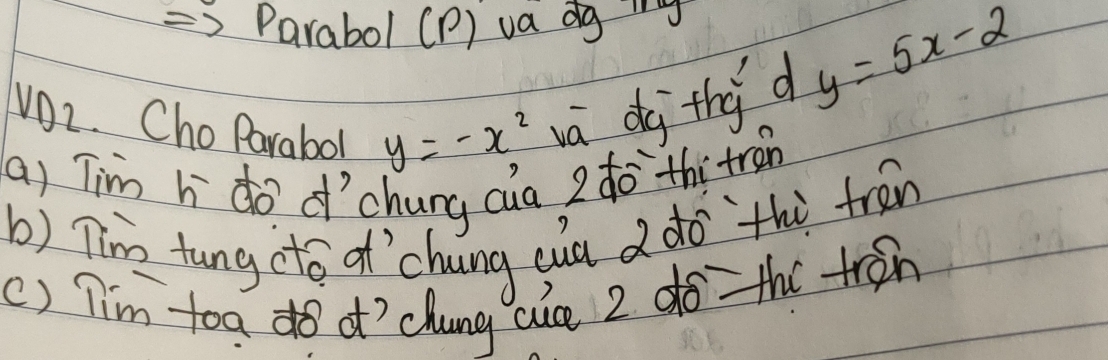 Parabol (P) va dg 
VO2. Cho Parabol y=-x^2 vá dg thi d
y=5x-2
(a) Tim h do dchung cua 2do thi trán
b) Tim tung cto of `chung quu d do`thù trén
() Tim toa do of'`chung aie 2 do the tron