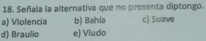 Señala la alternativa que no presenta diptongo.
a) Violencia b) Bahía c) Suave
d) Braulio e) Viudo