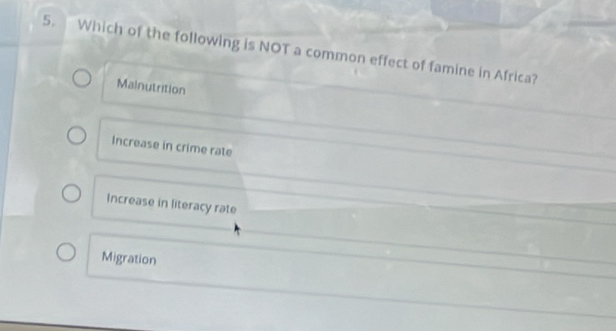 Which of the following is NOT a common effect of famine in Africa?
Malnutrition
Increase in crime rate
Increase in literacy rate
Migration