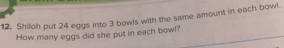 Shiloh put 24 eggs into 3 bowls with the same amount in each bowl. 
How many eggs did she put in each bowl?