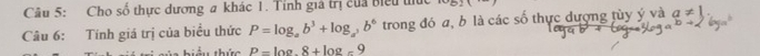 Cho số thực dương # khác 1. Tính giá trị của Biểu tức vB)() 
Câu 6: Tính giá trị của biểu thức P=log _ab^3+log _a^3b^6 trong đó a, b là các số thực dượng tùy ý và a!= 1. 
hiểu thức P=log .8+8+log _59