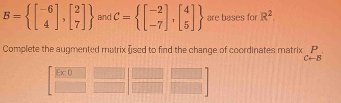 B= beginbmatrix -6 4endbmatrix ,beginbmatrix 2 7endbmatrix  and C= beginbmatrix -2 -7endbmatrix ,beginbmatrix 4 5endbmatrix  are bases for R^2. 
Complete the augmented matrix Ised to find the change of coordinates matrix P
Carrow B
EX:( 1