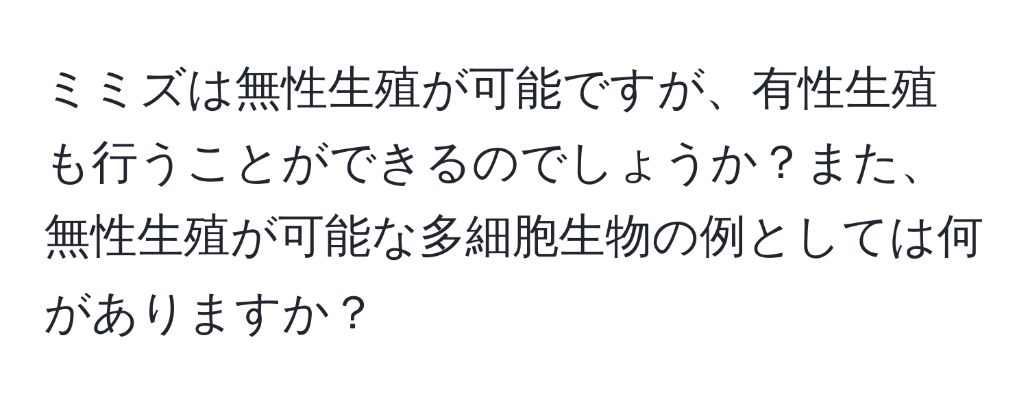 ミミズは無性生殖が可能ですが、有性生殖も行うことができるのでしょうか？また、無性生殖が可能な多細胞生物の例としては何がありますか？