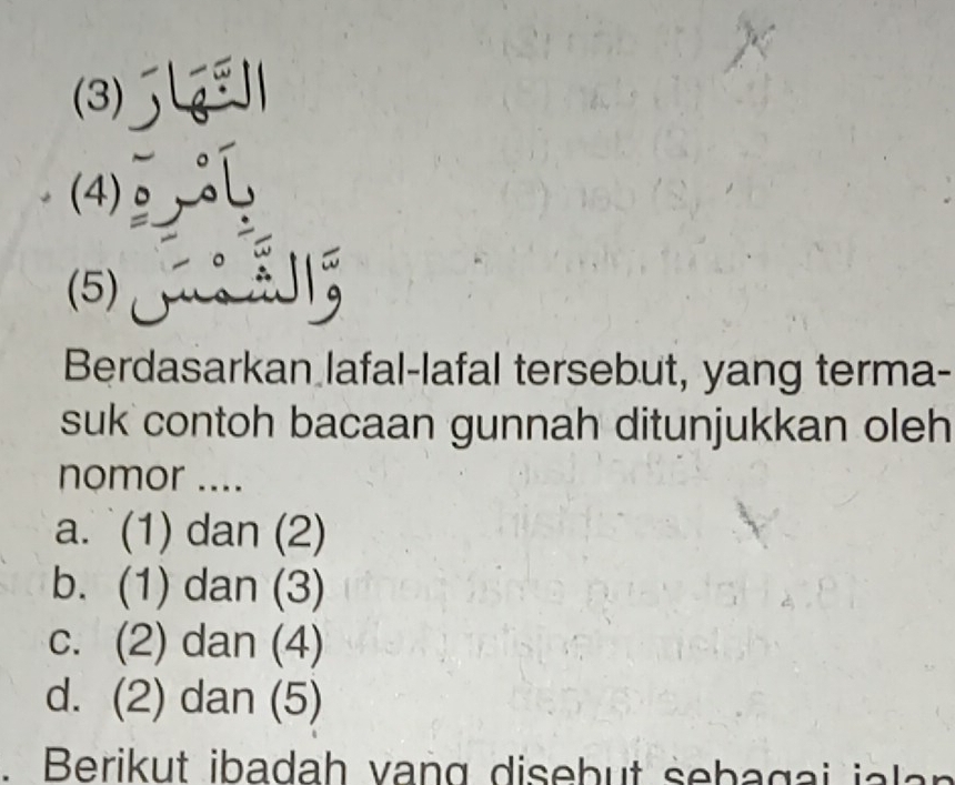 (3) 
(4)
(5)
S 
Berdasarkan lafal-lafal tersebut, yang terma-
suk contoh bacaan gunnah ditunjukkan oleh
nomor ....
a. (1) dan (2)
b. (1) dan (3)
c. (2) dan (4)
d. (2) dan (5)
.Berikut ibadah vang disebut sebagai j a