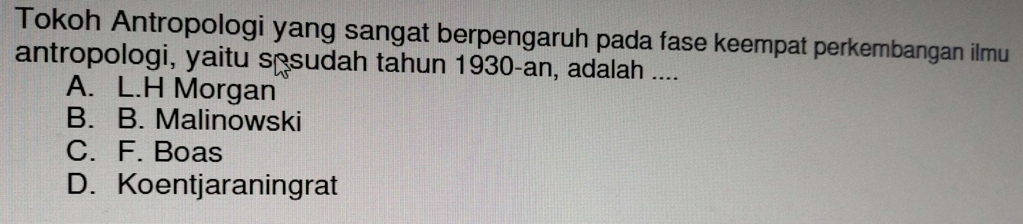 Tokoh Antropologi yang sangat berpengaruh pada fase keempat perkembangan ilmu
antropologi, yaitu ssudah tahun 1930-an, adalah ....
A. L.H Morgan
B. B. Malinowski
C. F. Boas
D. Koentjaraningrat