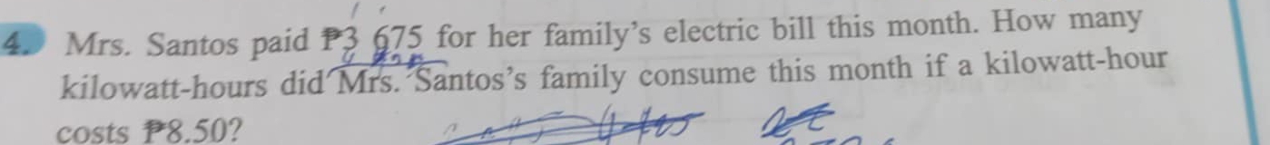 Mrs. Santos paid P3 675 for her family’s electric bill this month. How many
kilowatt-hours did Mrs. Santos’s family consume this month if a kilowatt-hour
costs P8.50?