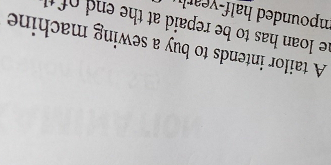 A tailor intends to buy a sewing machine 
he loan has to be repaid at the end o