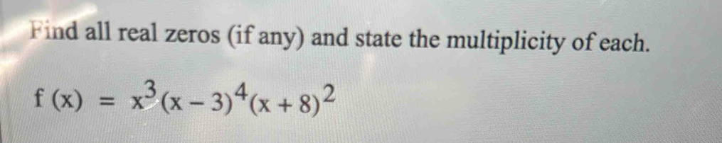 Find all real zeros (if any) and state the multiplicity of each.
f(x)=x^3(x-3)^4(x+8)^2