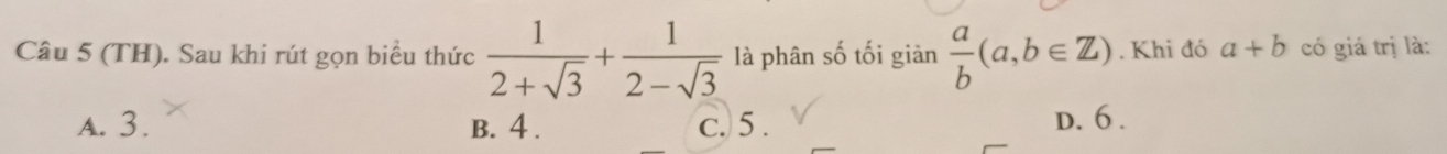 (TH). Sau khi rút gọn biểu thức  1/2+sqrt(3) + 1/2-sqrt(3)  là phân số tối giản  a/b (a,b∈ Z). Khi đó a+b có giá trị là:
A. 3. B. 4. c. 5. D. 6.