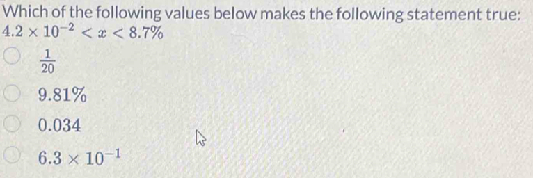 Which of the following values below makes the following statement true:
4.2* 10^(-2)
 1/20 
9.81%
0.034
6.3* 10^(-1)