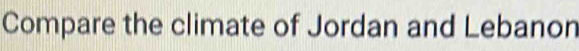 Compare the climate of Jordan and Lebanon