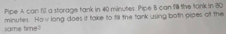 Pipe A can fill a storage tank in 40 minutes. Pipe B can fill the tank in 80
minutes. How long does it take to fill the tank using both pipes at the 
same time?