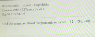 Adreese Smith _student - knightdalehs 
Common Ratio / Difference (Level 1) 
Sep 14, 9:28:51 AM 
Find the common ratio of the geometric sequence —17, −34, —68, ...