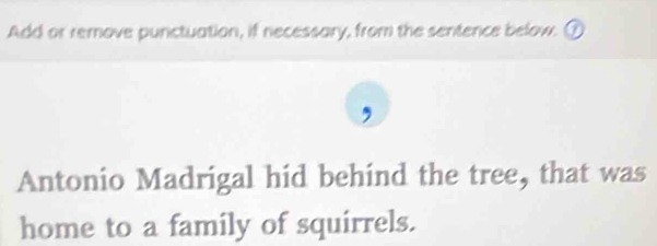 Add or remove punctuation, if necessary, from the sentence below. 
Antonio Madrigal hid behind the tree, that was 
home to a family of squirrels.