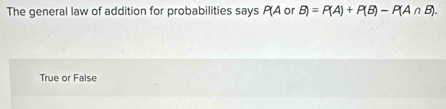 The general law of addition for probabilities says P(A or B)=P(A)+P(B)-P(A∩ B).
True or False