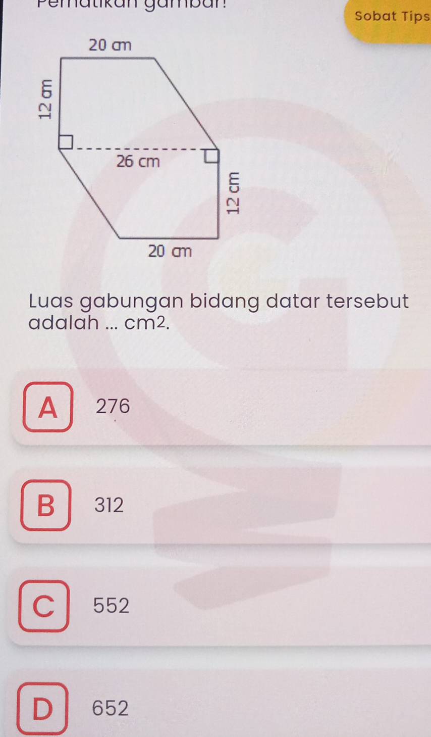 Pematikan gamban
Sobat Tips
Luas gabungan bidang datar tersebut
adalah ... cm2.
A 276
B 312
C 552
D 652