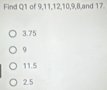 Find Q1 of 9, 11, 12, 10, 9, 8,and 17.
3.75
9
11.5
2.5