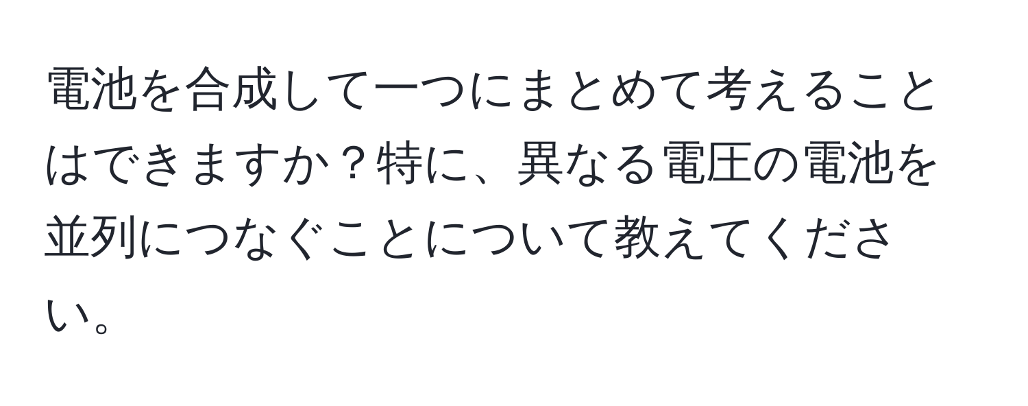 電池を合成して一つにまとめて考えることはできますか？特に、異なる電圧の電池を並列につなぐことについて教えてください。