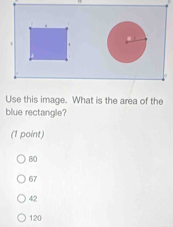 16
D
f 4 F
5
4
G
c
Use this image. What is the area of the
blue rectangle?
(1 point)
80
67
42
120