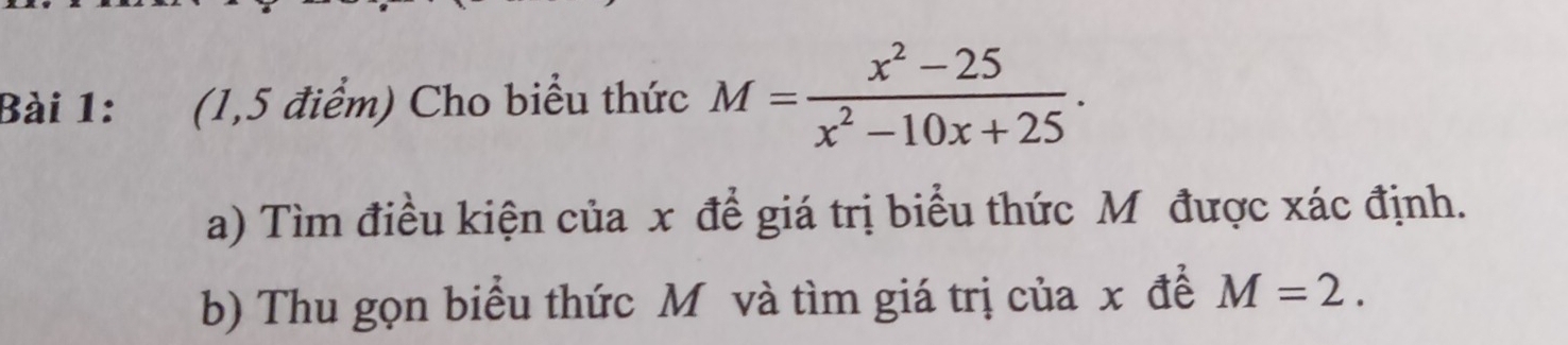 (1,5 điểm) Cho biểu thức M= (x^2-25)/x^2-10x+25 . 
a) Tìm điều kiện của x để giá trị biểu thức M được xác định. 
b) Thu gọn biểu thức M và tìm giá trị của x để M=2.