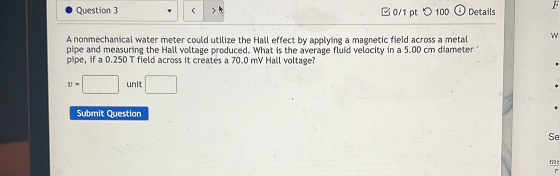 5.00 cm diameter ‘ 
pipe, if a 0.250 T field across it creates a 70.0 mV Hall voltage?
v=□ unit □ 
Submit Question 
Se
m
7