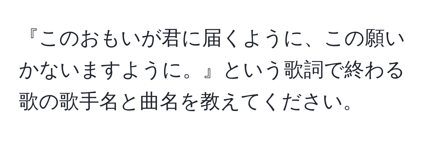 『このおもいが君に届くように、この願いかないますように。』という歌詞で終わる歌の歌手名と曲名を教えてください。