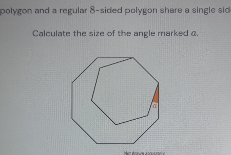 polygon and a regular 8 -sided polygon share a single sid 
Calculate the size of the angle marked a. 
Not drawn accurately