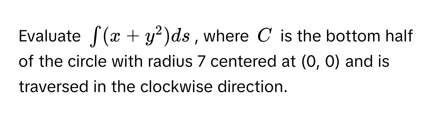 Evaluate $∈t (x + y^2) ds$, where $C$ is the bottom half of the circle with radius 7 centered at (0, 0) and is traversed in the clockwise direction.