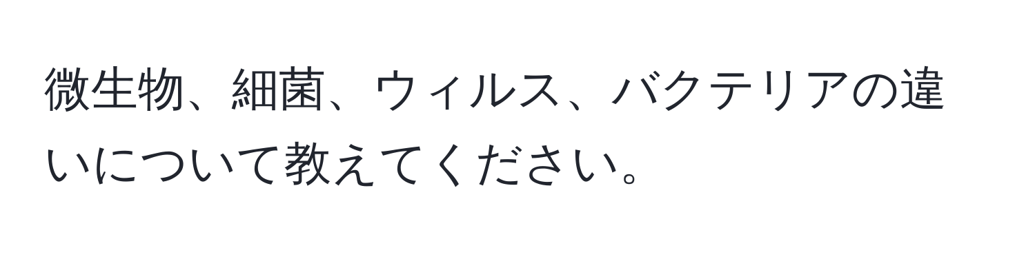 微生物、細菌、ウィルス、バクテリアの違いについて教えてください。