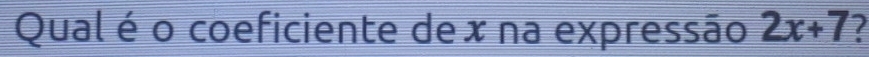 Qual é o coeficiente dex na expressão 2x+7 I